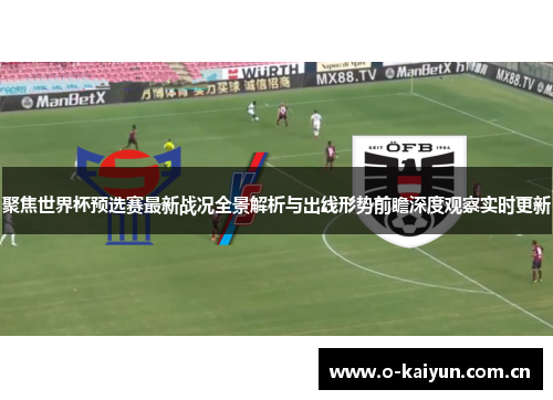 聚焦世界杯预选赛最新战况全景解析与出线形势前瞻深度观察实时更新